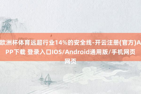 欧洲杯体育远超行业14%的安全线-开云注册(官方)APP下载 登录入口IOS/Android通用版/手机网页