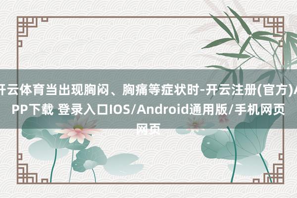 开云体育当出现胸闷、胸痛等症状时-开云注册(官方)APP下载 登录入口IOS/Android通用版/手机网页
