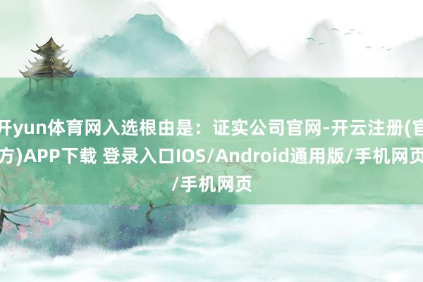 开yun体育网入选根由是：证实公司官网-开云注册(官方)APP下载 登录入口IOS/Android通用版/手机网页