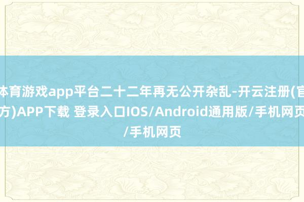 体育游戏app平台二十二年再无公开杂乱-开云注册(官方)APP下载 登录入口IOS/Android通用版/手机网页