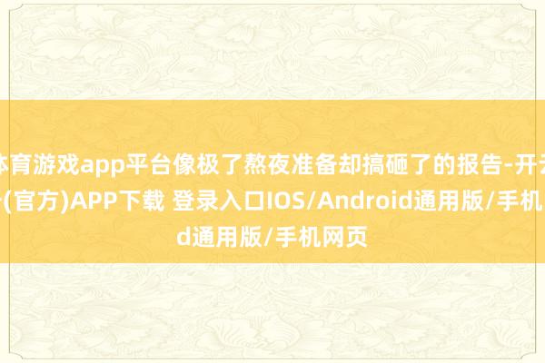 体育游戏app平台像极了熬夜准备却搞砸了的报告-开云注册(官方)APP下载 登录入口IOS/Android通用版/手机网页