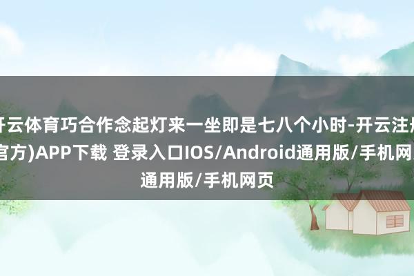 开云体育巧合作念起灯来一坐即是七八个小时-开云注册(官方)APP下载 登录入口IOS/Android通用版/手机网页