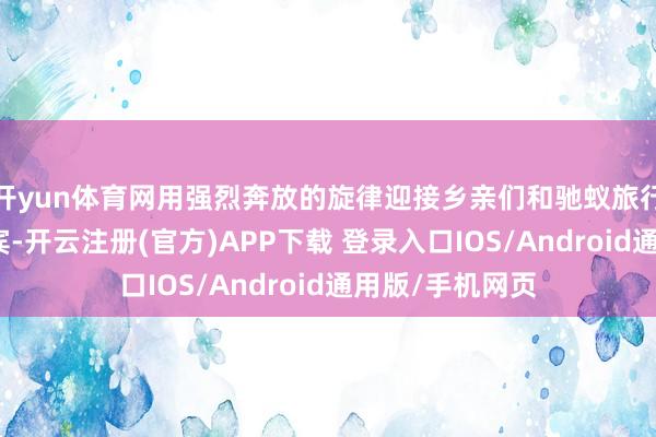开yun体育网用强烈奔放的旋律迎接乡亲们和驰蚁旅行同业远处的来宾-开云注册(官方)APP下载 登录入口IOS/Android通用版/手机网页
