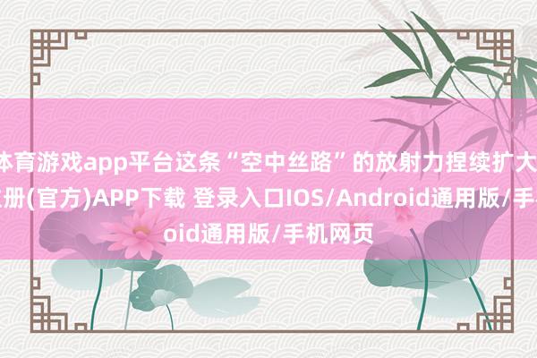 体育游戏app平台这条“空中丝路”的放射力捏续扩大-开云注册(官方)APP下载 登录入口IOS/Android通用版/手机网页