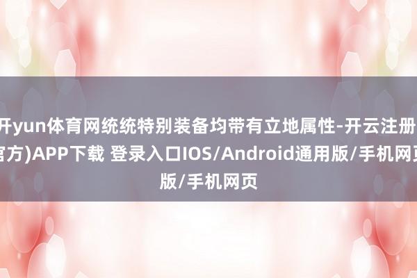 开yun体育网统统特别装备均带有立地属性-开云注册(官方)APP下载 登录入口IOS/Android通用版/手机网页