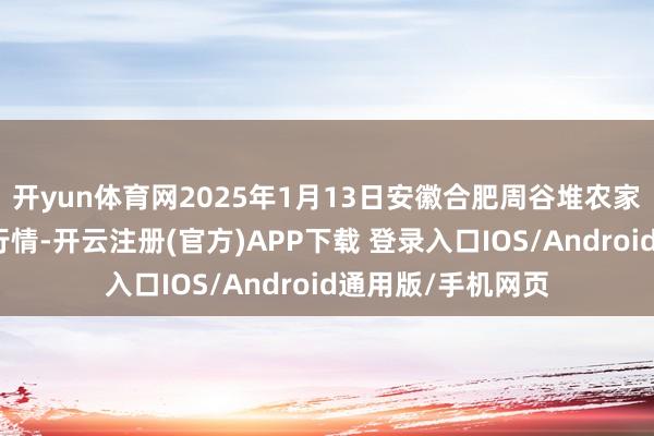 开yun体育网2025年1月13日安徽合肥周谷堆农家具批发阛阓价钱行情-开云注册(官方)APP下载 登录入口IOS/Android通用版/手机网页