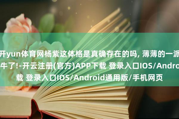 开yun体育网杨紫这体格是真确存在的吗, 薄薄的一派好瘦呀, 极致自律太牛了!-开云注册(官方)APP下载 登录入口IOS/Android通用版/手机网页