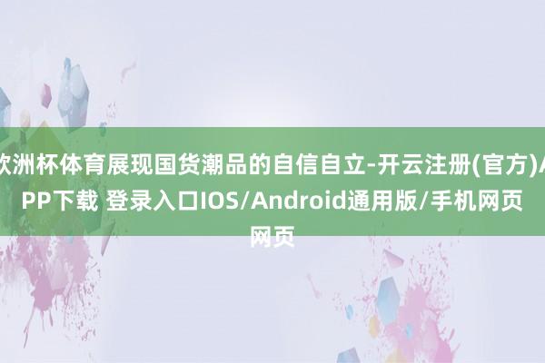 欧洲杯体育展现国货潮品的自信自立-开云注册(官方)APP下载 登录入口IOS/Android通用版/手机网页