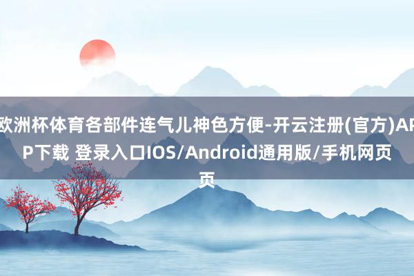 欧洲杯体育各部件连气儿神色方便-开云注册(官方)APP下载 登录入口IOS/Android通用版/手机网页