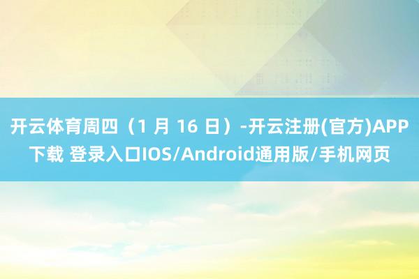 开云体育周四（1 月 16 日）-开云注册(官方)APP下载 登录入口IOS/Android通用版/手机网页