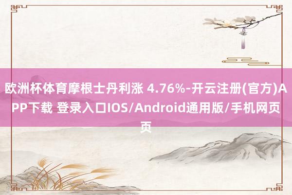 欧洲杯体育摩根士丹利涨 4.76%-开云注册(官方)APP下载 登录入口IOS/Android通用版/手机网页