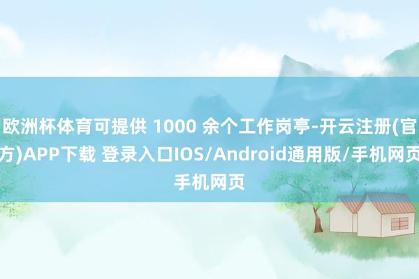 欧洲杯体育可提供 1000 余个工作岗亭-开云注册(官方)APP下载 登录入口IOS/Android通用版/手机网页