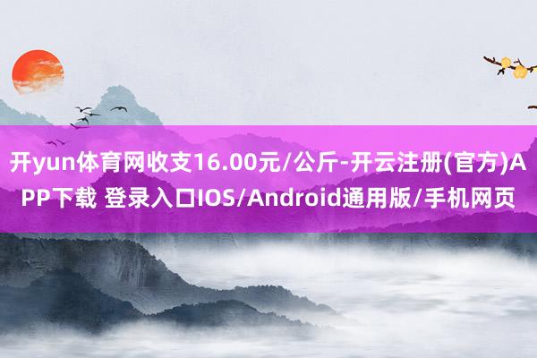 开yun体育网收支16.00元/公斤-开云注册(官方)APP下载 登录入口IOS/Android通用版/手机网页