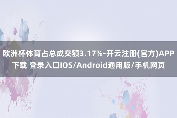 欧洲杯体育占总成交额3.17%-开云注册(官方)APP下载 登录入口IOS/Android通用版/手机网页