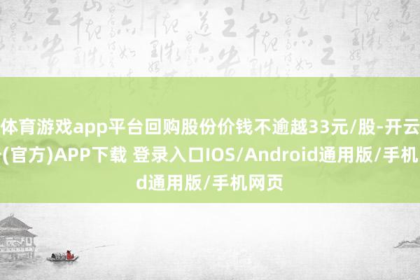 体育游戏app平台回购股份价钱不逾越33元/股-开云注册(官方)APP下载 登录入口IOS/Android通用版/手机网页