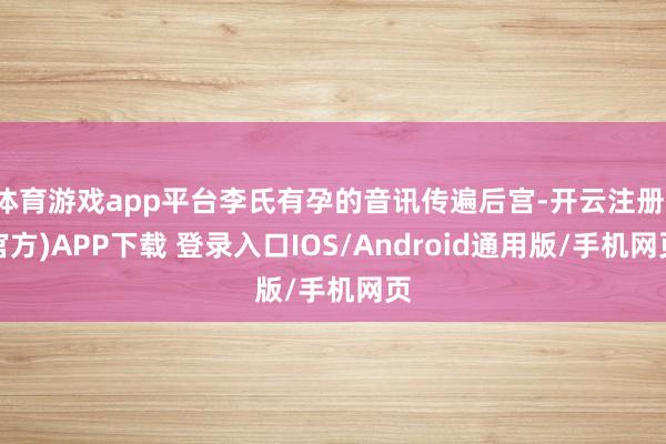 体育游戏app平台李氏有孕的音讯传遍后宫-开云注册(官方)APP下载 登录入口IOS/Android通用版/手机网页