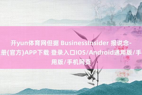 开yun体育网但据 BusinessInsider 报说念-开云注册(官方)APP下载 登录入口IOS/Android通用版/手机网页