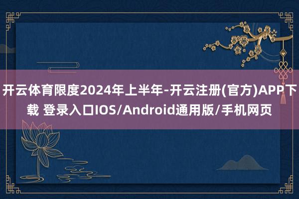 开云体育限度2024年上半年-开云注册(官方)APP下载 登录入口IOS/Android通用版/手机网页