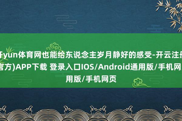 开yun体育网也能给东说念主岁月静好的感受-开云注册(官方)APP下载 登录入口IOS/Android通用版/手机网页