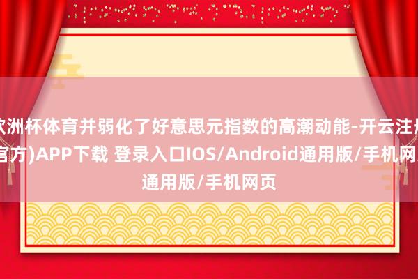 欧洲杯体育并弱化了好意思元指数的高潮动能-开云注册(官方)APP下载 登录入口IOS/Android通用版/手机网页