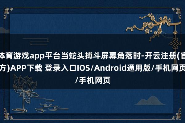 体育游戏app平台当蛇头搏斗屏幕角落时-开云注册(官方)APP下载 登录入口IOS/Android通用版/手机网页