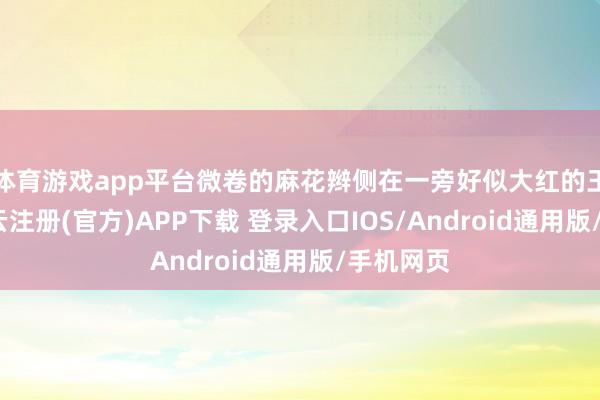 体育游戏app平台微卷的麻花辫侧在一旁好似大红的王楚然-开云注册(官方)APP下载 登录入口IOS/Android通用版/手机网页