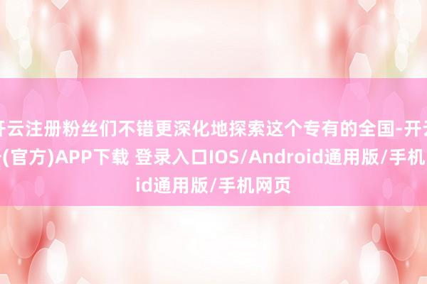 开云注册粉丝们不错更深化地探索这个专有的全国-开云注册(官方)APP下载 登录入口IOS/Android通用版/手机网页