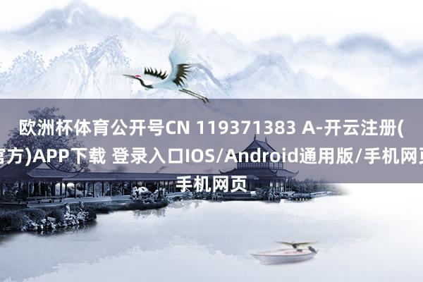 欧洲杯体育公开号CN 119371383 A-开云注册(官方)APP下载 登录入口IOS/Android通用版/手机网页