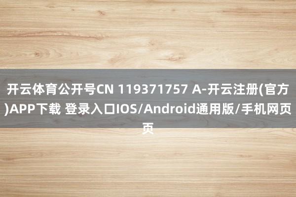 开云体育公开号CN 119371757 A-开云注册(官方)APP下载 登录入口IOS/Android通用版/手机网页
