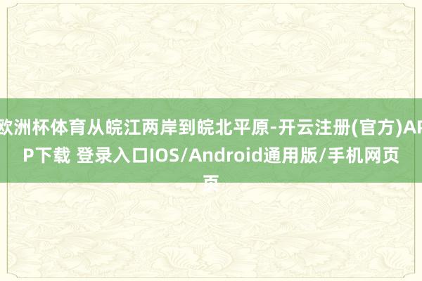 欧洲杯体育从皖江两岸到皖北平原-开云注册(官方)APP下载 登录入口IOS/Android通用版/手机网页