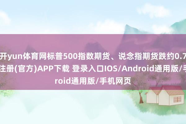 开yun体育网标普500指数期货、说念指期货跌约0.7%-开云注册(官方)APP下载 登录入口IOS/Android通用版/手机网页