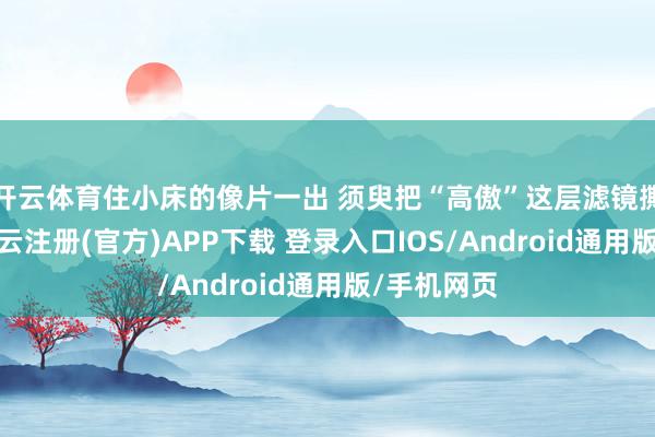 开云体育住小床的像片一出 须臾把“高傲”这层滤镜撕得破碎-开云注册(官方)APP下载 登录入口IOS/Android通用版/手机网页