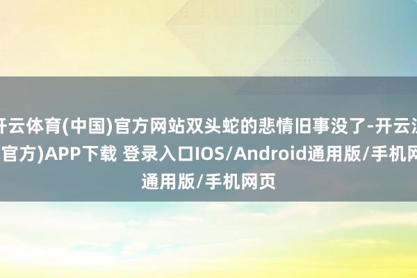开云体育(中国)官方网站双头蛇的悲情旧事没了-开云注册(官方)APP下载 登录入口IOS/Android通用版/手机网页
