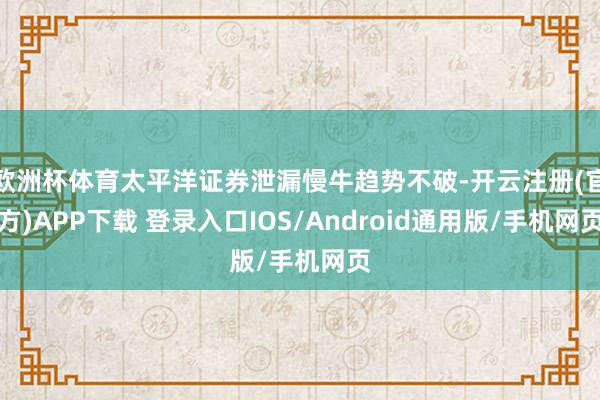 欧洲杯体育太平洋证券泄漏慢牛趋势不破-开云注册(官方)APP下载 登录入口IOS/Android通用版/手机网页