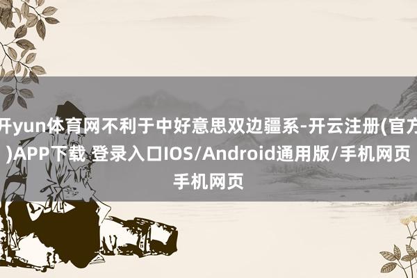 开yun体育网不利于中好意思双边疆系-开云注册(官方)APP下载 登录入口IOS/Android通用版/手机网页