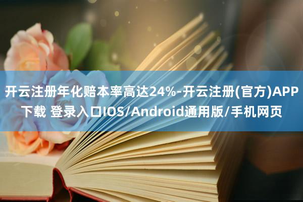 开云注册年化赔本率高达24%-开云注册(官方)APP下载 登录入口IOS/Android通用版/手机网页