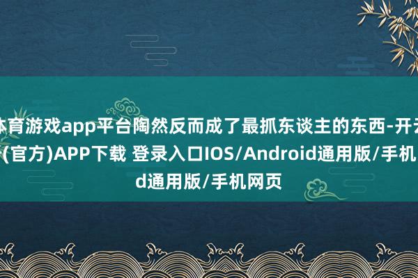 体育游戏app平台陶然反而成了最抓东谈主的东西-开云注册(官方)APP下载 登录入口IOS/Android通用版/手机网页