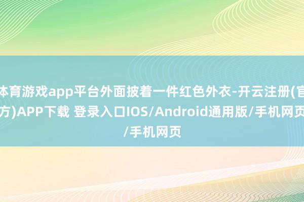 体育游戏app平台外面披着一件红色外衣-开云注册(官方)APP下载 登录入口IOS/Android通用版/手机网页