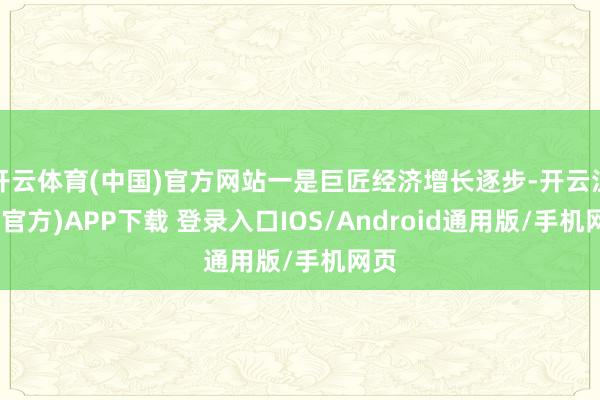 开云体育(中国)官方网站一是巨匠经济增长逐步-开云注册(官方)APP下载 登录入口IOS/Android通用版/手机网页