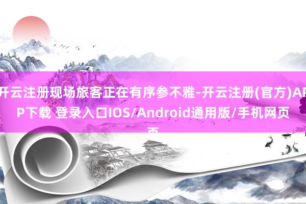 开云注册现场旅客正在有序参不雅-开云注册(官方)APP下载 登录入口IOS/Android通用版/手机网页