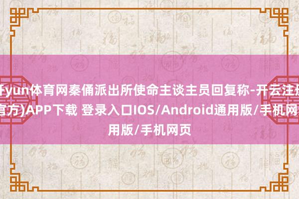 开yun体育网秦俑派出所使命主谈主员回复称-开云注册(官方)APP下载 登录入口IOS/Android通用版/手机网页