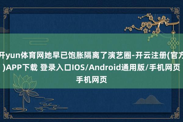开yun体育网她早已饱胀隔离了演艺圈-开云注册(官方)APP下载 登录入口IOS/Android通用版/手机网页
