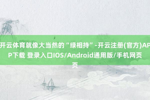 开云体育就像大当然的“绿相持”-开云注册(官方)APP下载 登录入口IOS/Android通用版/手机网页