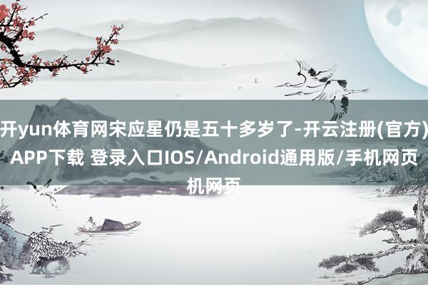 开yun体育网宋应星仍是五十多岁了-开云注册(官方)APP下载 登录入口IOS/Android通用版/手机网页