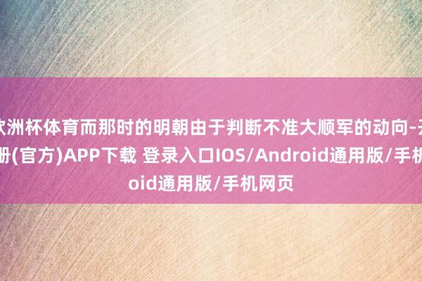 欧洲杯体育而那时的明朝由于判断不准大顺军的动向-开云注册(官方)APP下载 登录入口IOS/Android通用版/手机网页