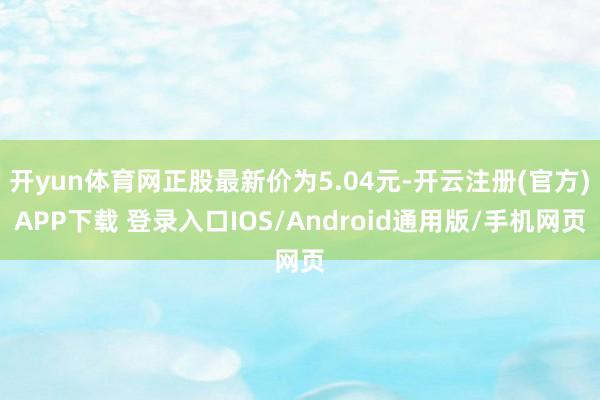 开yun体育网正股最新价为5.04元-开云注册(官方)APP下载 登录入口IOS/Android通用版/手机网页