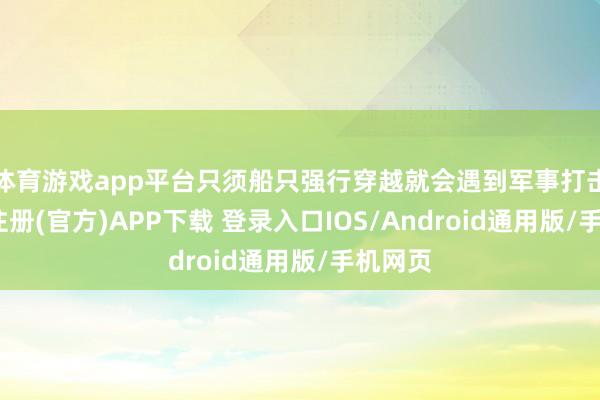 体育游戏app平台只须船只强行穿越就会遇到军事打击-开云注册(官方)APP下载 登录入口IOS/Android通用版/手机网页