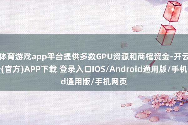 体育游戏app平台提供多数GPU资源和商榷资金-开云注册(官方)APP下载 登录入口IOS/Android通用版/手机网页