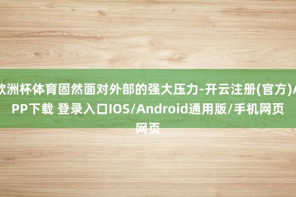 欧洲杯体育固然面对外部的强大压力-开云注册(官方)APP下载 登录入口IOS/Android通用版/手机网页