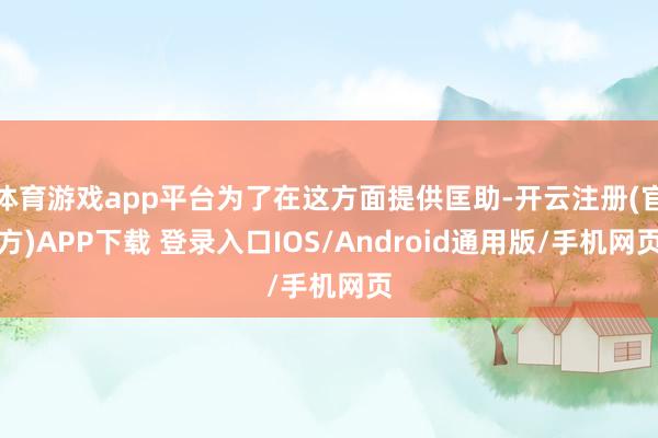体育游戏app平台为了在这方面提供匡助-开云注册(官方)APP下载 登录入口IOS/Android通用版/手机网页
